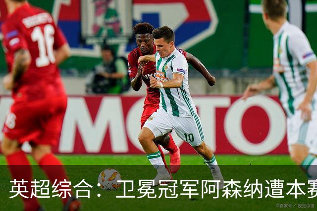 英超综合：卫冕冠军阿森纳遭本赛季联赛首败